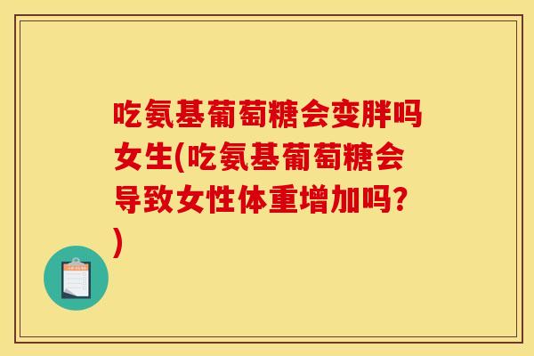 吃氨基葡萄糖会变胖吗女生(吃氨基葡萄糖会导致女性体重增加吗？)