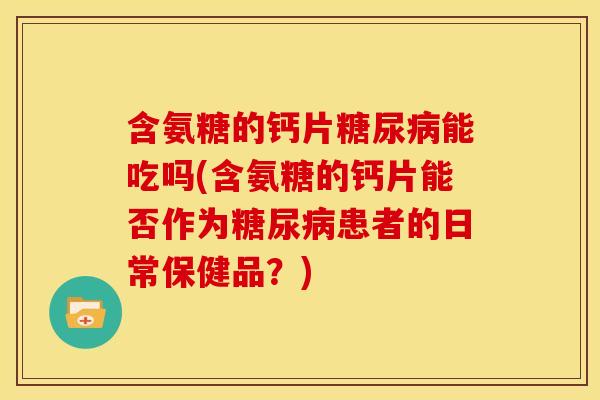 含氨糖的钙片糖尿病能吃吗(含氨糖的钙片能否作为糖尿病患者的日常保健品？)-第1张图片-关节骑士