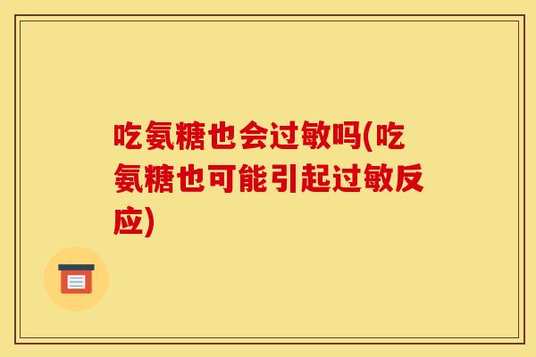 吃氨糖也会过敏吗(吃氨糖也可能引起过敏反应)