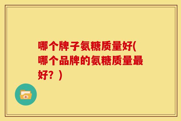 哪个牌子氨糖质量好(哪个品牌的氨糖质量最好？)