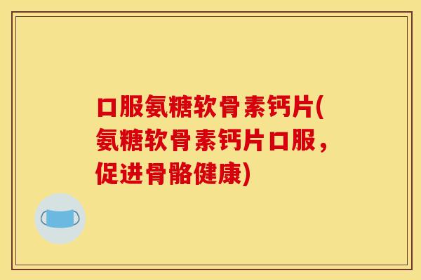 口服氨糖软骨素钙片(氨糖软骨素钙片口服，促进骨骼健康)