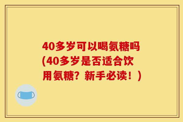 40多岁可以喝氨糖吗(40多岁是否适合饮用氨糖？新手必读！)