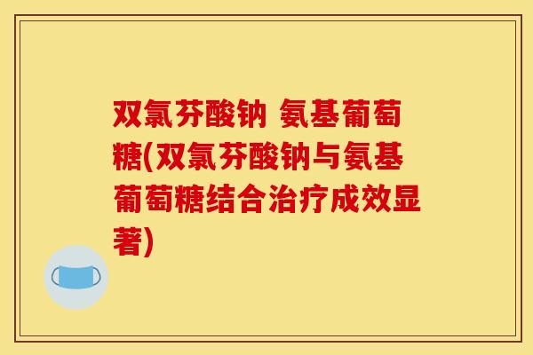 双氯芬酸钠 氨基葡萄糖(双氯芬酸钠与氨基葡萄糖结合治疗成效显著)-第1张图片-关节骑士 双氯芬酸钠 氨基葡萄糖(双氯芬酸钠与氨基葡萄糖结合治疗成效显著)-第1张图片-关节骑士