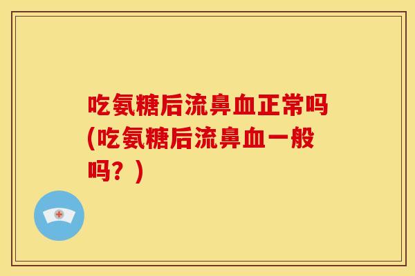 吃氨糖后流鼻血正常吗(吃氨糖后流鼻血一般吗？)-第1张图片-关节骑士