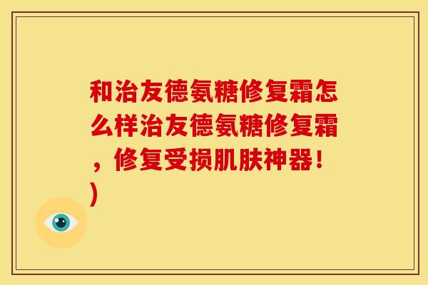 和治友德氨糖修复霜怎么样治友德氨糖修复霜，修复受损肌肤神器！)