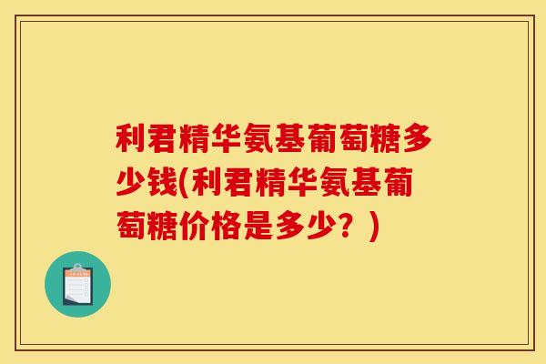 利君精华氨基葡萄糖多少钱(利君精华氨基葡萄糖价格是多少?)-第1张图片-关节骑士 利君精华氨基葡萄糖多少钱(利君精华氨基葡萄糖价格是多少?)-第1张图片-关节骑士