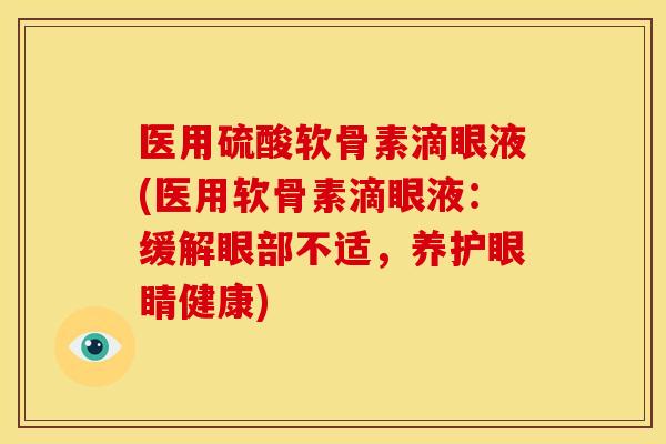 医用硫酸软骨素滴眼液(医用软骨素滴眼液：缓解眼部不适，养护眼睛健康)