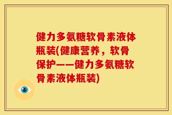 健力多氨糖软骨素液体瓶装(健康营养，软骨保护——健力多氨糖软骨素液体瓶装)