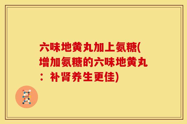 六味地黄丸加上氨糖(增加氨糖的六味地黄丸：补肾养生更佳)
