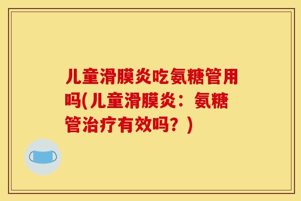 儿童滑膜炎吃氨糖管用吗(儿童滑膜炎：氨糖管治疗有效吗？)