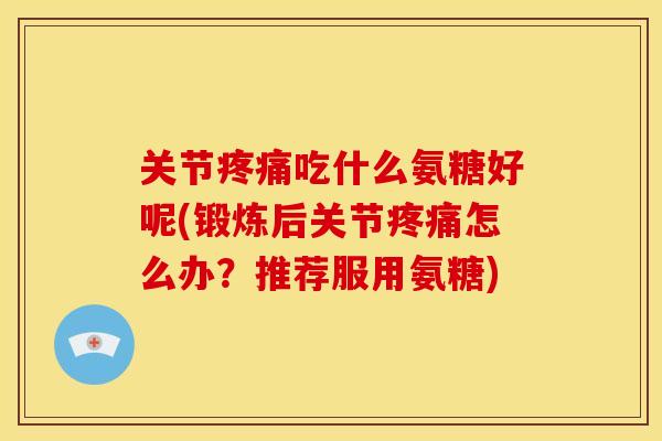 关节疼痛吃什么氨糖好呢(锻炼后关节疼痛怎么办？推荐服用氨糖)-第1张图片-关节骑士