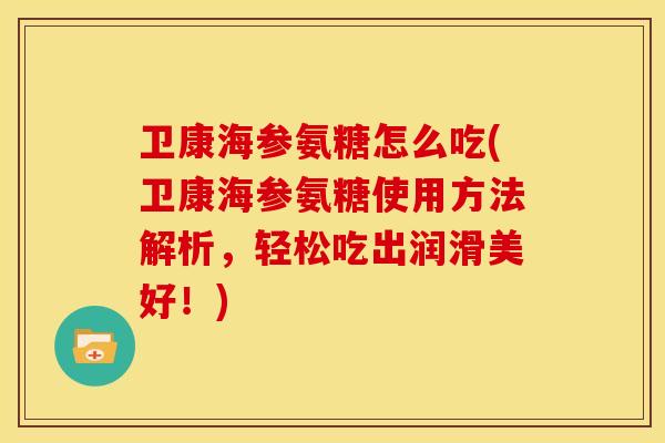 卫康海参氨糖怎么吃(卫康海参氨糖使用方法解析，轻松吃出润滑美好！)