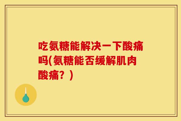 吃氨糖能解决一下酸痛吗(氨糖能否缓解肌肉酸痛？)