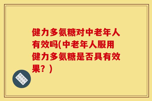 健力多氨糖对中老年人有效吗(中老年人服用健力多氨糖是否具有效果？)