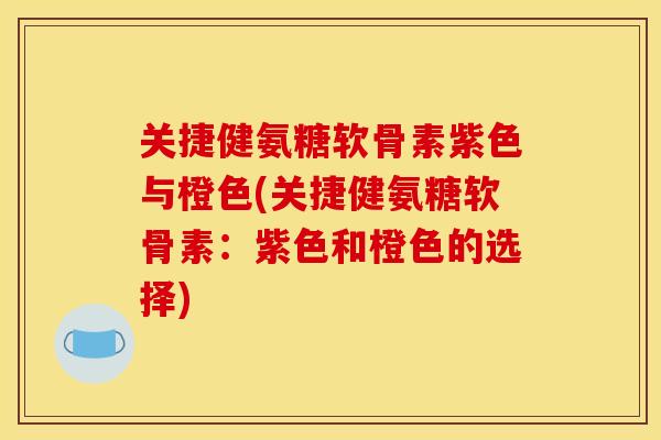 关捷健氨糖软骨素紫色与橙色(关捷健氨糖软骨素：紫色和橙色的选择)