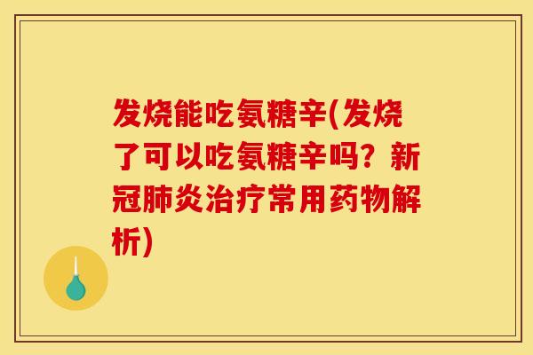 发烧能吃氨糖辛(发烧了可以吃氨糖辛吗？新冠肺炎治疗常用药物解析)