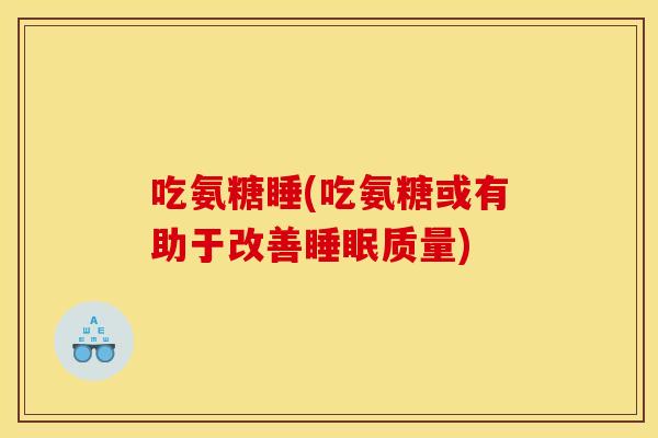 吃氨糖睡(吃氨糖或有助于改善睡眠质量)