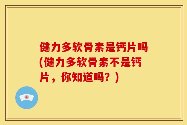 健力多软骨素是钙片吗(健力多软骨素不是钙片，你知道吗？)