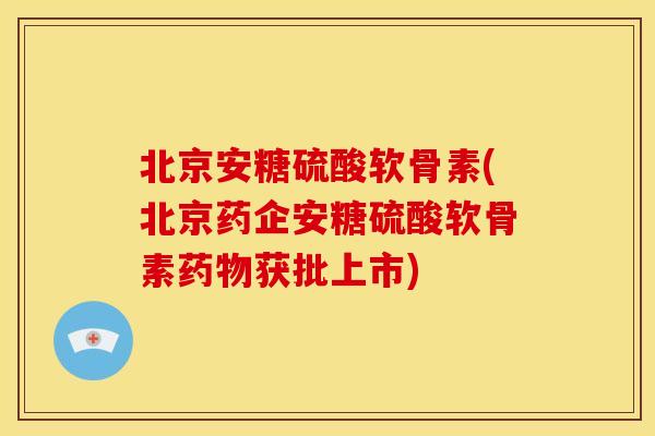 北京安糖硫酸软骨素(北京药企安糖硫酸软骨素药物获批上市)-第1张图片-关节骑士 北京安糖硫酸软骨素(北京药企安糖硫酸软骨素药物获批上市)-第1张图片-关节骑士