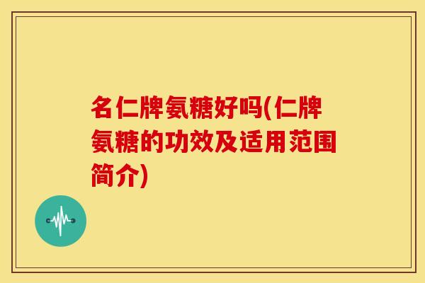 名仁牌氨糖好吗(仁牌氨糖的功效及适用范围简介)