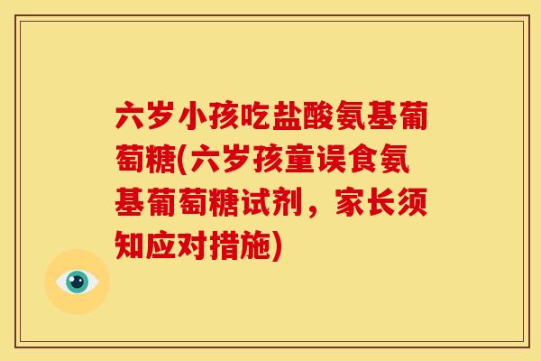 六岁小孩吃盐酸氨基葡萄糖(六岁孩童误食氨基葡萄糖试剂，家长须知应对措施)