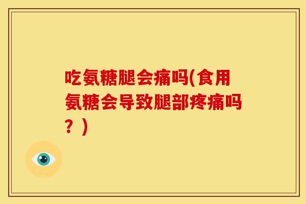 吃氨糖腿会痛吗(食用氨糖会导致腿部疼痛吗？)-第1张图片-关节骑士