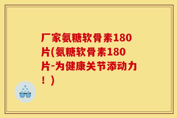 厂家氨糖软骨素180片(氨糖软骨素180片-为健康关节添动力！)