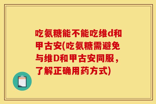吃氨糖能不能吃维d和甲古安(吃氨糖需避免与维D和甲古安同服，了解正确用药方式)
