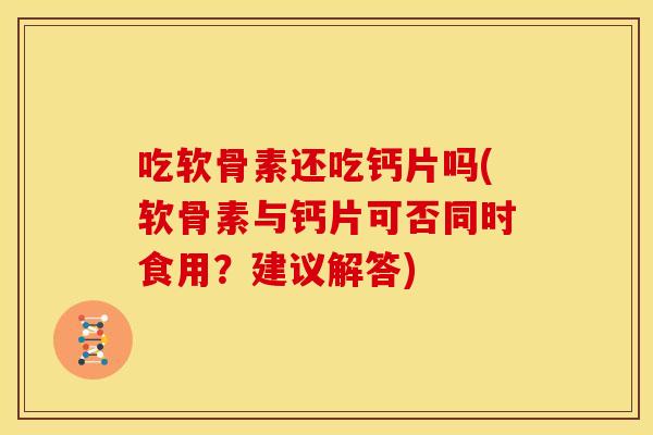 吃软骨素还吃钙片吗(软骨素与钙片可否同时食用？建议解答)