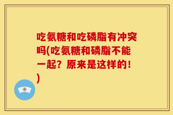 吃氨糖和吃磷脂有冲突吗(吃氨糖和磷脂不能一起？原来是这样的！)-第1张图片-关节骑士