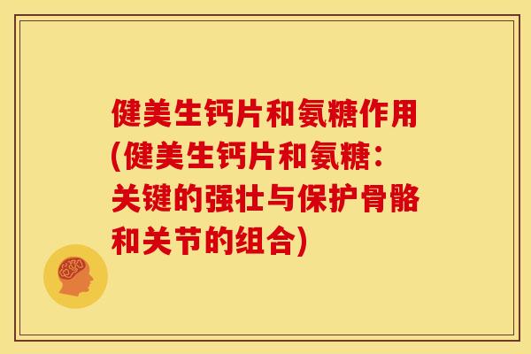 健美生钙片和氨糖作用(健美生钙片和氨糖：关键的强壮与保护骨骼和关节的组合)