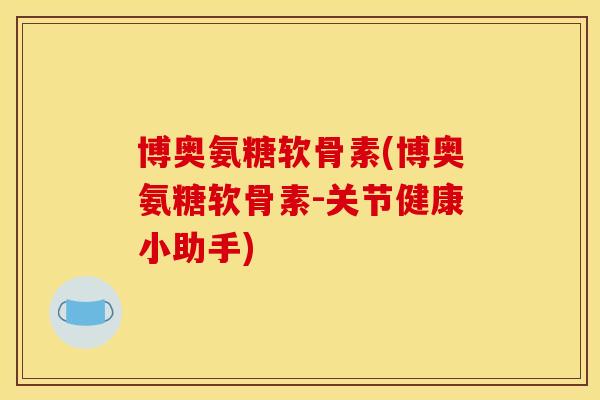 博奥氨糖软骨素(博奥氨糖软骨素-关节健康小助手)