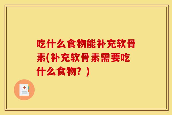 吃什么食物能补充软骨素(补充软骨素需要吃什么食物？)