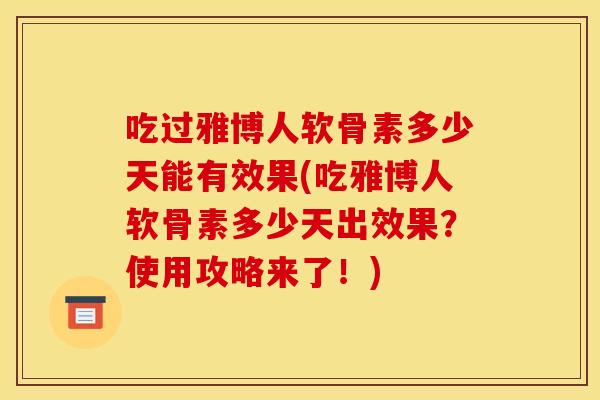吃过雅博人软骨素多少天能有效果(吃雅博人软骨素多少天出效果？使用攻略来了！)