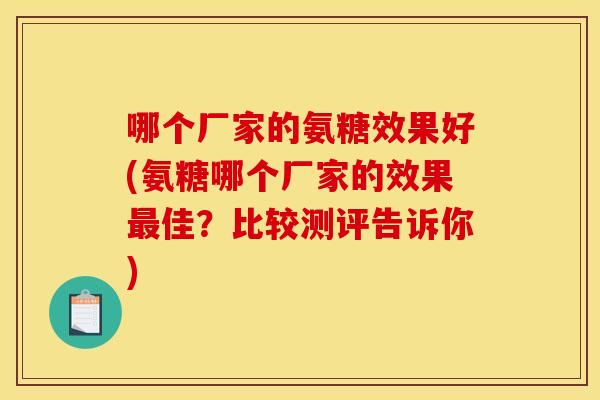 哪个厂家的氨糖效果好(氨糖哪个厂家的效果最佳？比较测评告诉你)