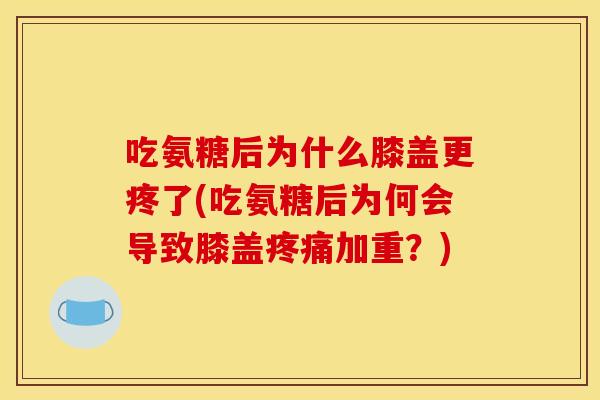 吃氨糖后为什么膝盖更疼了(吃氨糖后为何会导致膝盖疼痛加重？)-第1张图片-关节骑士