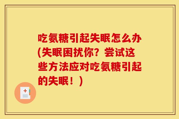 吃氨糖引起失眠怎么办(失眠困扰你？尝试这些方法应对吃氨糖引起的失眠！)