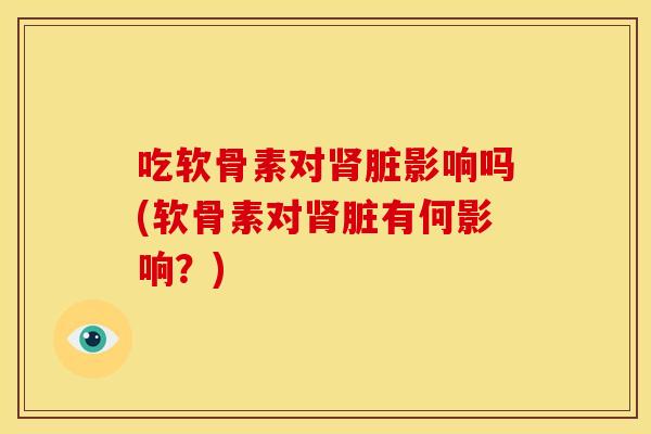 吃软骨素对肾脏影响吗(软骨素对肾脏有何影响？)