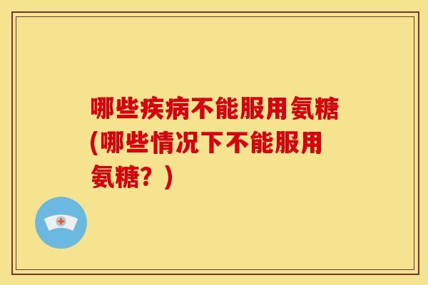哪些疾病不能服用氨糖(哪些情况下不能服用氨糖？)