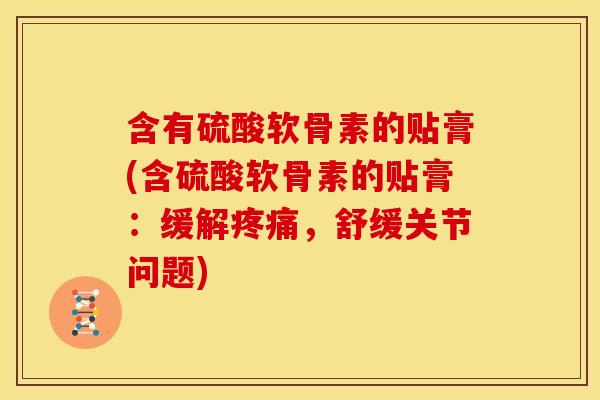 含有硫酸软骨素的贴膏(含硫酸软骨素的贴膏：缓解疼痛，舒缓关节问题)