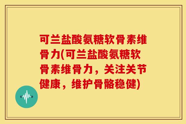 可兰盐酸氨糖软骨素维骨力(可兰盐酸氨糖软骨素维骨力，关注关节健康，维护骨骼稳健)