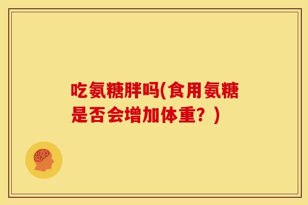 吃氨糖胖吗(食用氨糖是否会增加体重？)