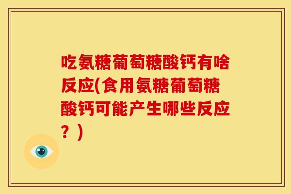 吃氨糖葡萄糖酸钙有啥反应(食用氨糖葡萄糖酸钙可能产生哪些反应？)