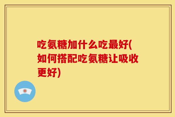 吃氨糖加什么吃最好(如何搭配吃氨糖让吸收更好)