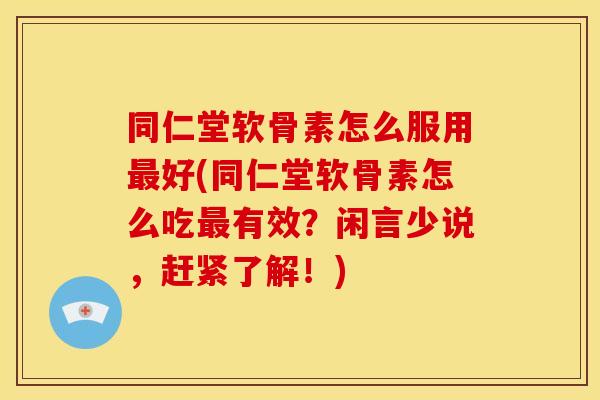 同仁堂软骨素怎么服用最好(同仁堂软骨素怎么吃最有效？闲言少说，赶紧了解！)