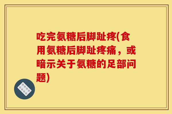 吃完氨糖后脚趾疼(食用氨糖后脚趾疼痛，或暗示关于氨糖的足部问题)