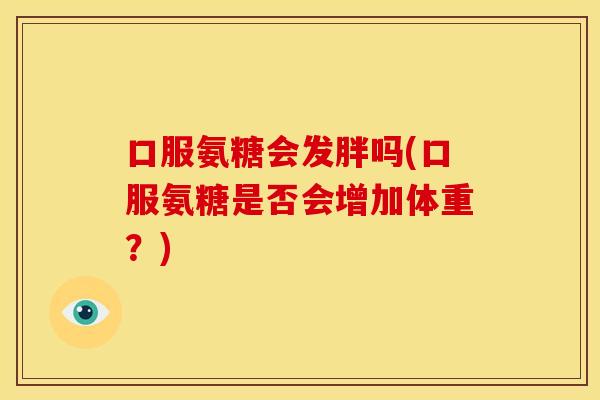 口服氨糖会发胖吗(口服氨糖是否会增加体重?)-第1张图片-关节骑士 口服氨糖会发胖吗(口服氨糖是否会增加体重?)-第1张图片-关节骑士