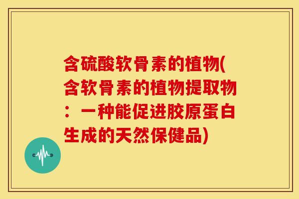 含硫酸软骨素的植物(含软骨素的植物提取物：一种能促进胶原蛋白生成的天然保健品)