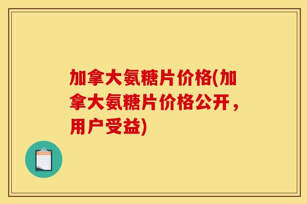 加拿大氨糖片价格(加拿大氨糖片价格公开，用户受益)