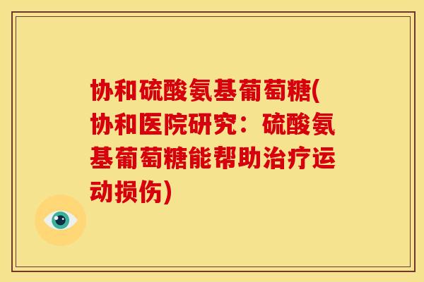 协和硫酸氨基葡萄糖(协和医院研究：硫酸氨基葡萄糖能帮助治疗运动损伤)